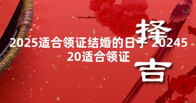 2025适合领证结婚的日子 2024520适合领证